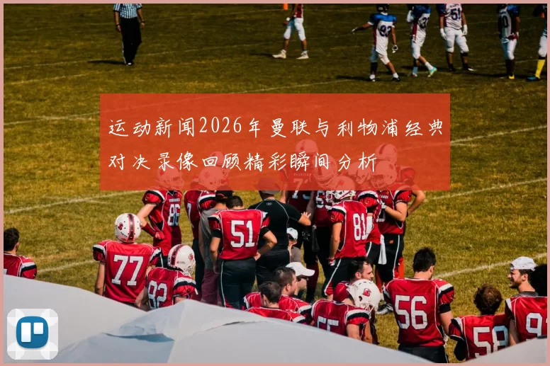 运动新闻2026年曼联与利物浦经典对决录像回顾精彩瞬间分析