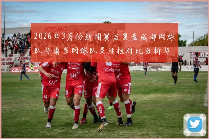 2026年3月份新闻赛后复盘成都网球队与南京网球队灵活性对比分析与战术探讨