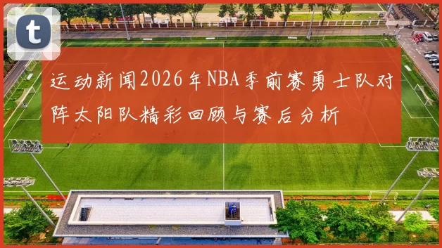 运动新闻2026年NBA季前赛勇士队对阵太阳队精彩回顾与赛后分析