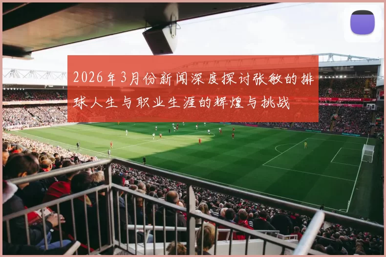 2026年3月份新闻深度探讨张敏的排球人生与职业生涯的辉煌与挑战