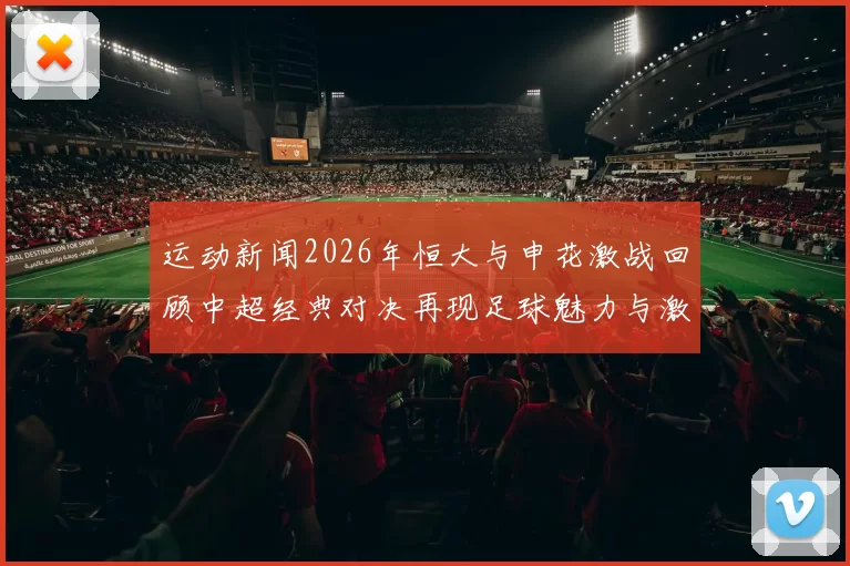 运动新闻2026年恒大与申花激战回顾中超经典对决再现足球魅力与激情
