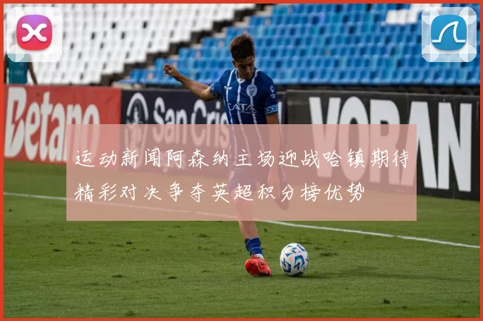 运动新闻阿森纳主场迎战哈镇期待精彩对决争夺英超积分榜优势