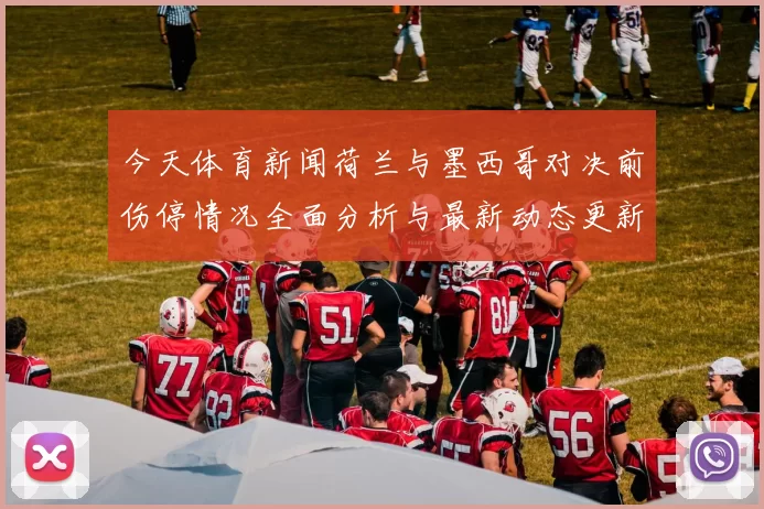 今天体育新闻荷兰与墨西哥对决前伤停情况全面分析与最新动态更新